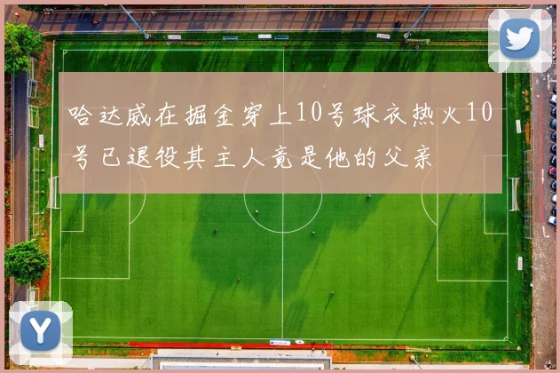 哈达威在掘金穿上10号球衣热火10号已退役其主人竟是他的父亲