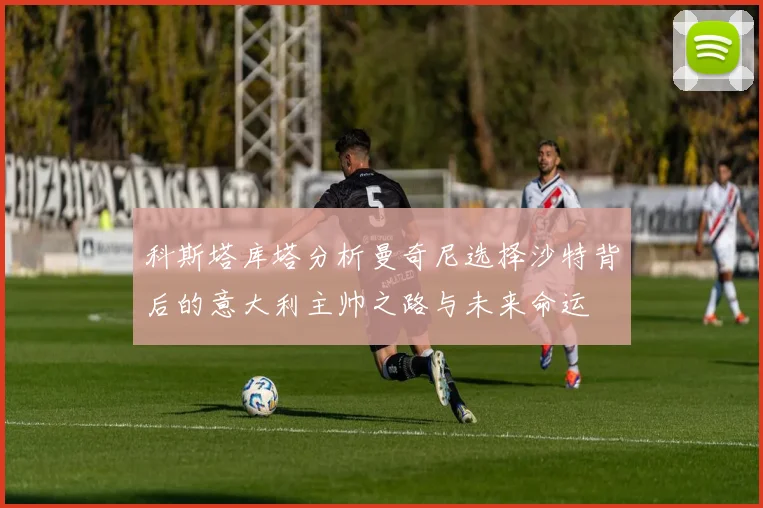科斯塔库塔分析曼奇尼选择沙特背后的意大利主帅之路与未来命运