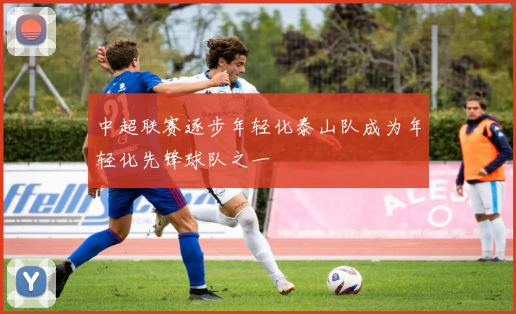 中超联赛逐步年轻化泰山队成为年轻化先锋球队之一