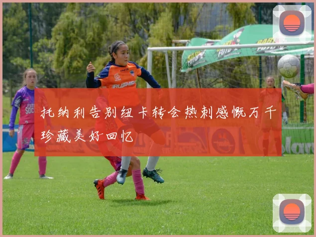 托纳利告别纽卡转会热刺感慨万千珍藏美好回忆