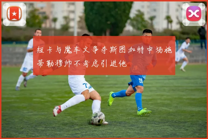 纽卡与魔车文争夺斯图加特中场施蒂勒穆帅不考虑引进他