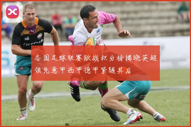 各国足球联赛欧战积分榜揭晓英超领先意甲西甲德甲紧随其后