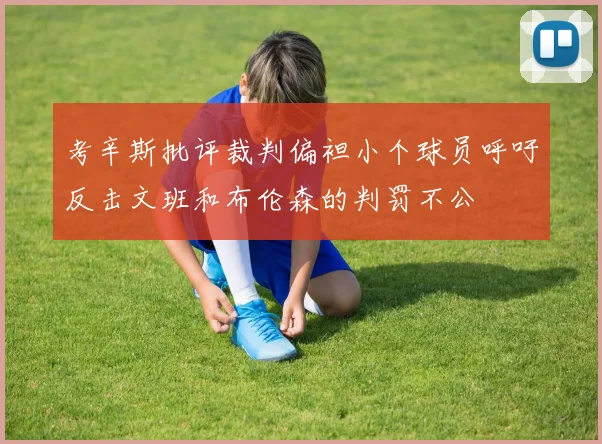 考辛斯批评裁判偏袒小个球员呼吁反击文班和布伦森的判罚不公