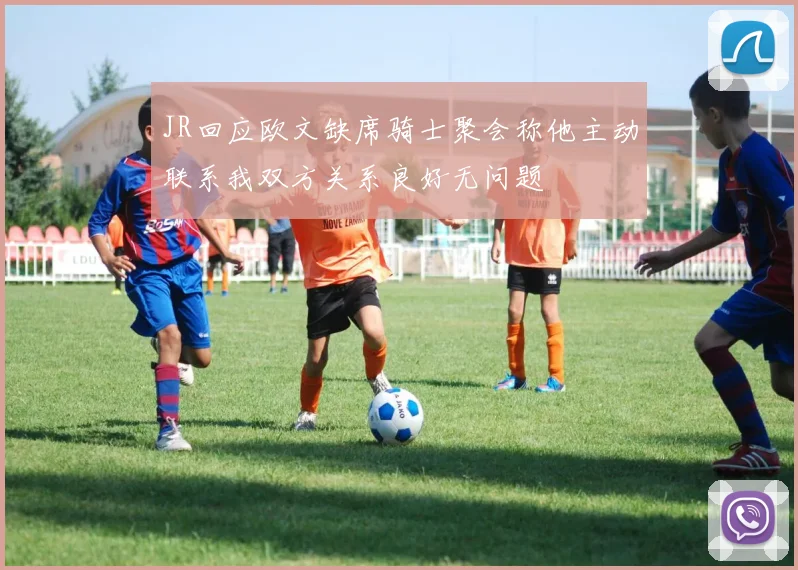 JR回应欧文缺席骑士聚会称他主动联系我双方关系良好无问题