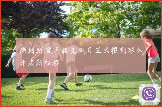 热刺新援范赫克今日正式报到球队开启新征程