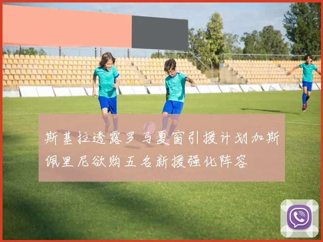 斯基拉透露罗马夏窗引援计划加斯佩里尼欲购五名新援强化阵容