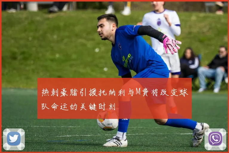 热刺豪赌引援托纳利与M费将改变球队命运的关键时刻