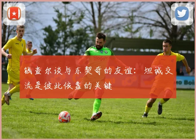 钱查尔谈与东契奇的友谊：坦诚交流是彼此依靠的关键