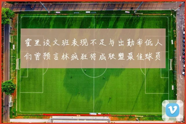 霍里谈文班表现不足与出勤率低人们曾预言林疯狂将成联盟最佳球员