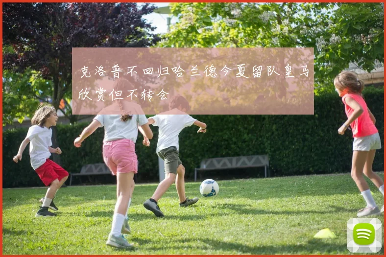 克洛普不回归哈兰德今夏留队皇马欣赏但不转会