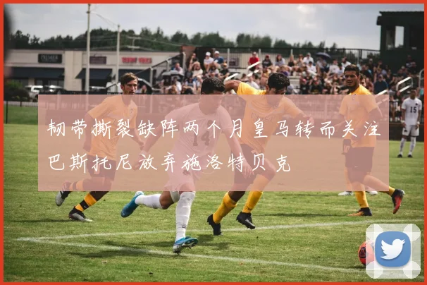 韧带撕裂缺阵两个月皇马转而关注巴斯托尼放弃施洛特贝克