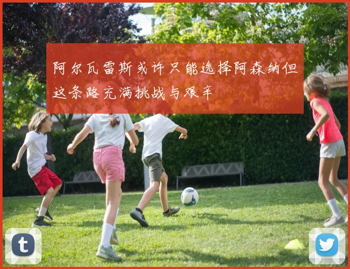 阿尔瓦雷斯或许只能选择阿森纳但这条路充满挑战与艰辛