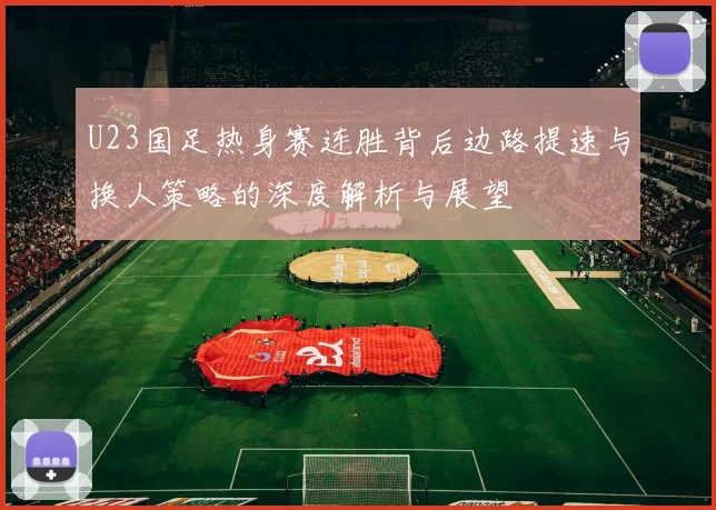 U23国足热身赛连胜背后边路提速与换人策略的深度解析与展望