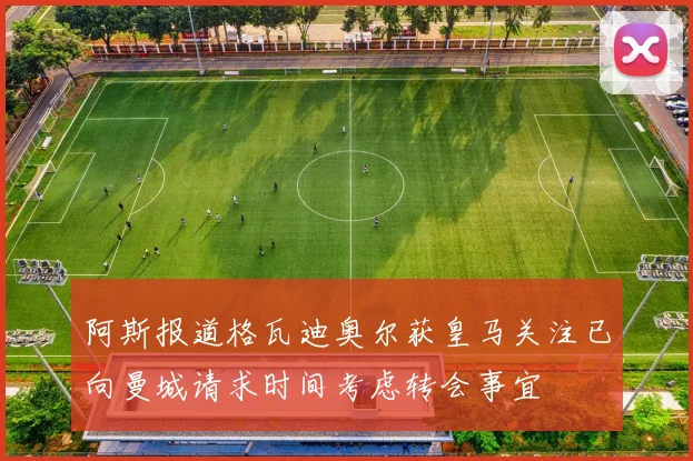 阿斯报道格瓦迪奥尔获皇马关注已向曼城请求时间考虑转会事宜