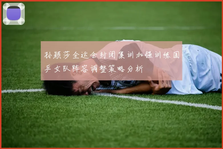 孙颖莎全运会封闭集训加强训练国乒女队阵容调整策略分析