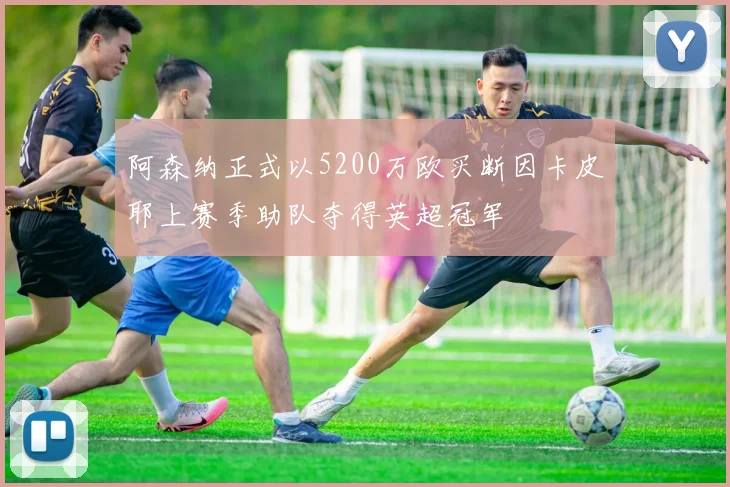 阿森纳正式以5200万欧买断因卡皮耶上赛季助队夺得英超冠军