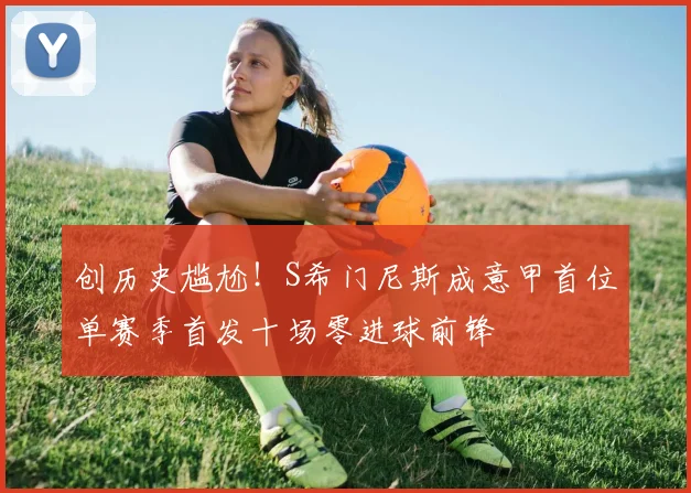创历史尴尬！S希门尼斯成意甲首位单赛季首发十场零进球前锋